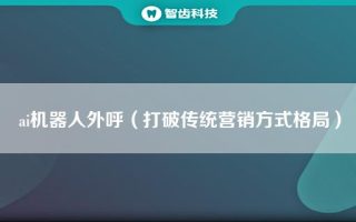 ai机器人外呼（打破传统营销方式格局）