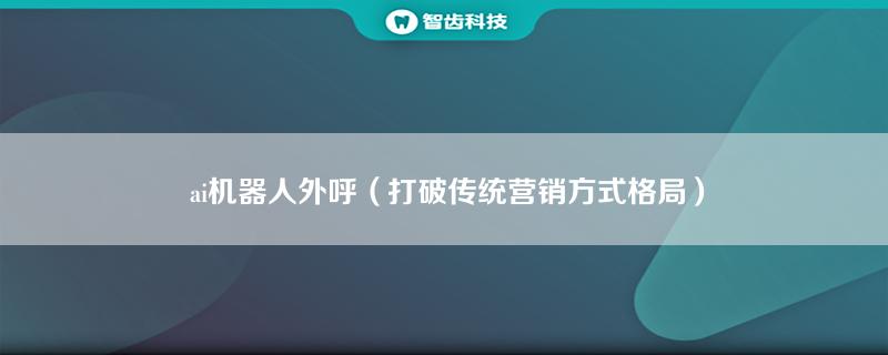 ai机器人外呼（打破传统营销方式格局）插图